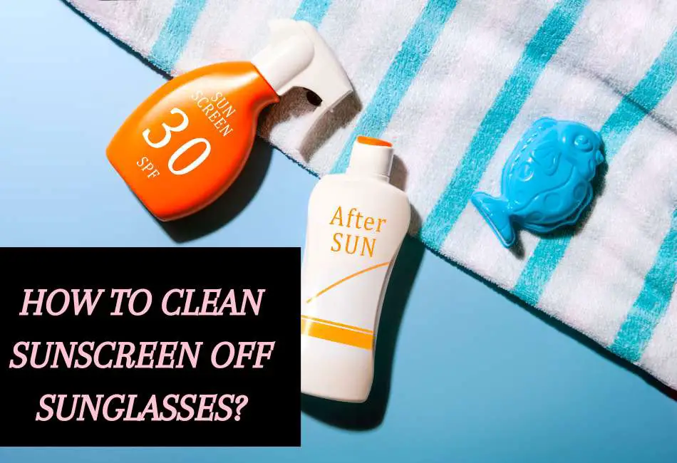 how-to-clean-sunscreen-off-sunglasses