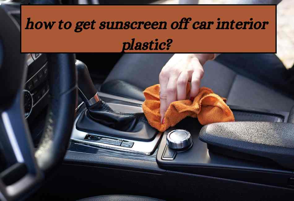 how-to-get-sunscreen-off-car-interior-plastic