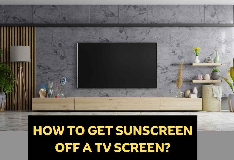 how-to-get-sunscreen-off-a-tv-screen
